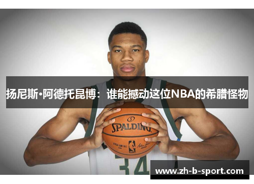 扬尼斯·阿德托昆博：谁能撼动这位NBA的希腊怪物