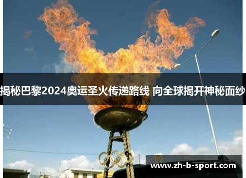 揭秘巴黎2024奥运圣火传递路线 向全球揭开神秘面纱