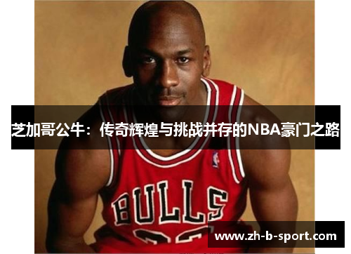 芝加哥公牛：传奇辉煌与挑战并存的NBA豪门之路