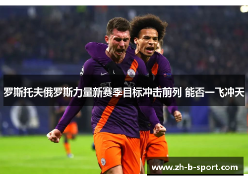 罗斯托夫俄罗斯力量新赛季目标冲击前列 能否一飞冲天