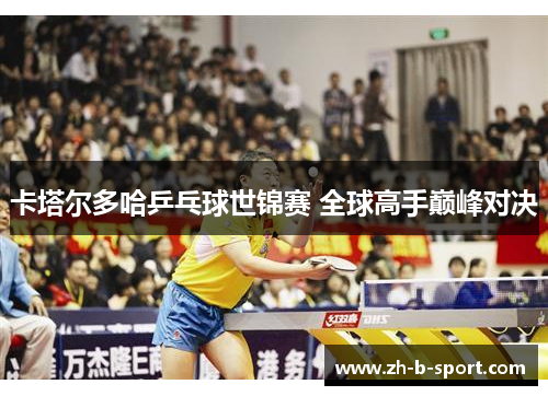卡塔尔多哈乒乓球世锦赛 全球高手巅峰对决