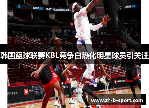 韩国篮球联赛KBL竞争白热化明星球员引关注