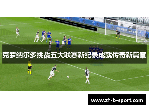 克罗纳尔多挑战五大联赛新纪录成就传奇新篇章