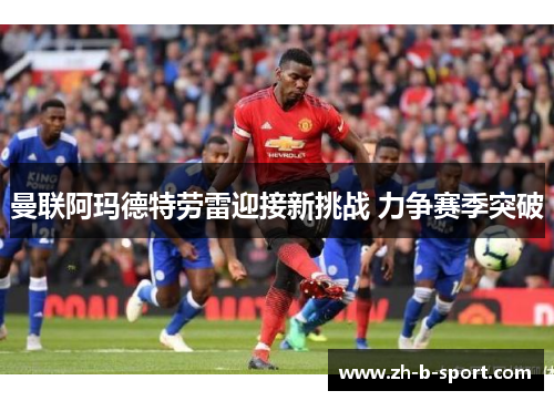 曼联阿玛德特劳雷迎接新挑战 力争赛季突破